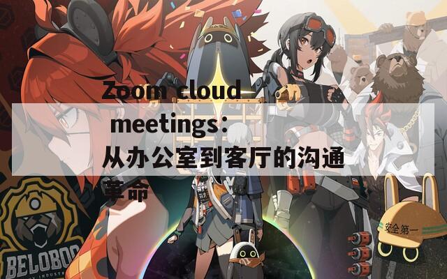 Zoom cloud meetings：从办公室到客厅的沟通革命
