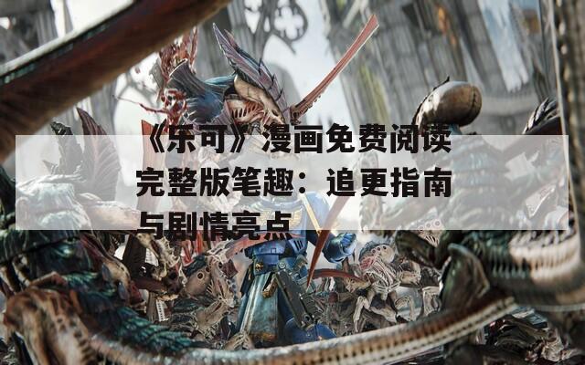 《乐可》漫画免费阅读完整版笔趣：追更指南与剧情亮点