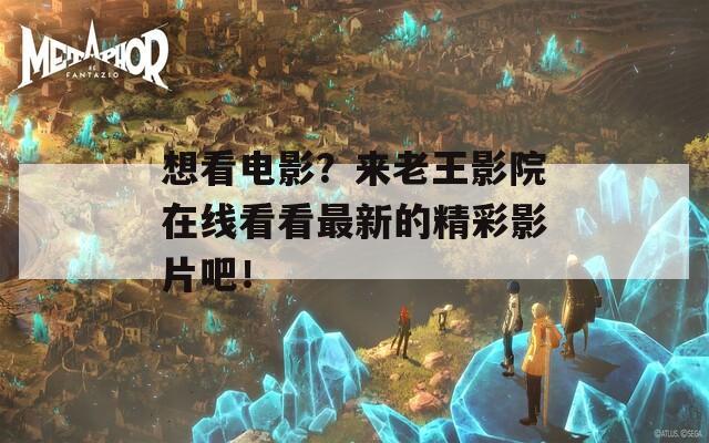 想看电影？来老王影院在线看看最新的精彩影片吧！  第1张
