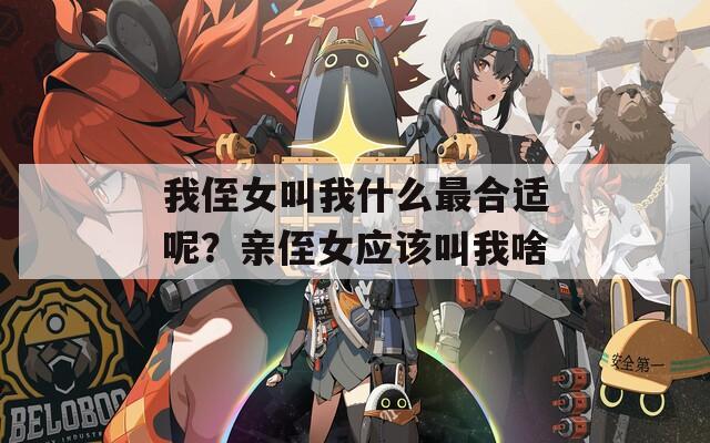 我侄女叫我什么最合适呢？亲侄女应该叫我啥  第1张