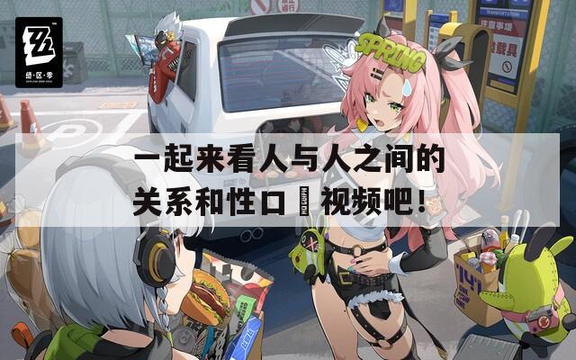 一起来看人与人之间的关系和性口恔视频吧！