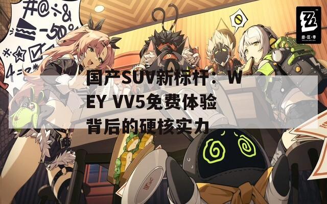 国产SUV新标杆：WEY VV5免费体验背后的硬核实力  第1张