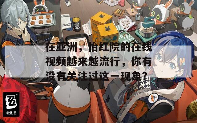 在亚洲，怡红院的在线视频越来越流行，你有没有关注过这一现象？