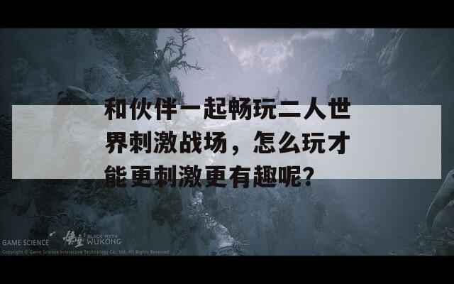 和伙伴一起畅玩二人世界刺激战场，怎么玩才能更刺激更有趣呢？  第1张