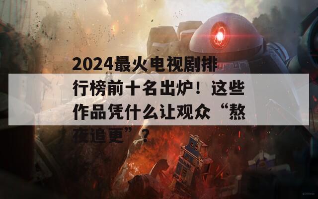 2024最火电视剧排行榜前十名出炉！这些作品凭什么让观众“熬夜追更”？  第1张