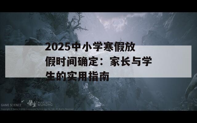 2025中小学寒假放假时间确定：家长与学生的实用指南  第1张