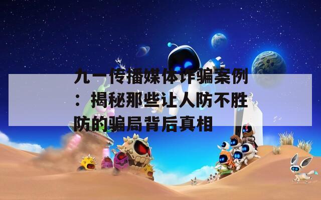 九一传播媒体诈骗案例：揭秘那些让人防不胜防的骗局背后真相  第1张