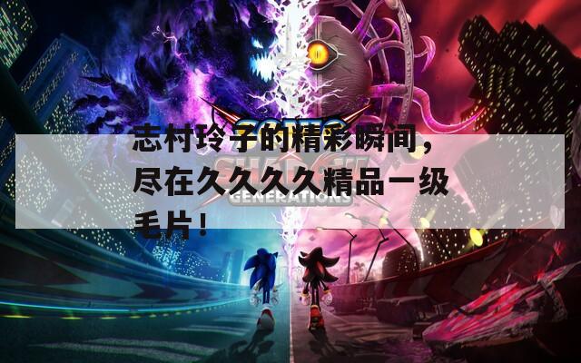 志村玲子的精彩瞬间，尽在久久久久精品一级毛片！
