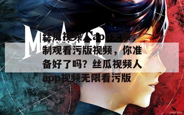 丝瓜视频人app无限制观看污版视频，你准备好了吗？丝瓜视频人app视频无限看污版