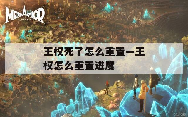 王权死了怎么重置—王权怎么重置进度