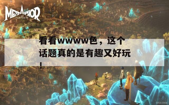 看看wwww色，这个话题真的是有趣又好玩！