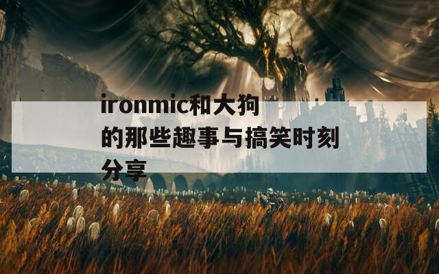 ironmic和大狗的那些趣事与搞笑时刻分享