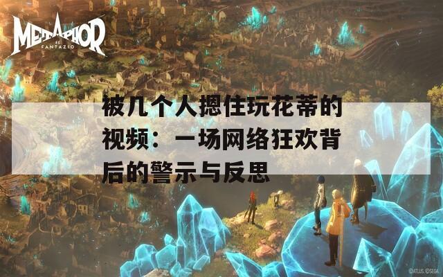 被几个人摁住玩花蒂的视频：一场网络狂欢背后的警示与反思
