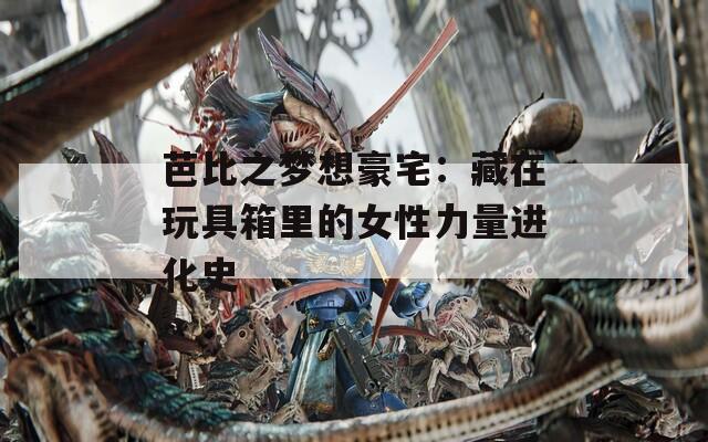芭比之梦想豪宅：藏在玩具箱里的女性力量进化史  第1张