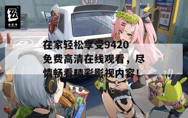 在家轻松享受9420免费高清在线观看，尽情畅看精彩影视内容！