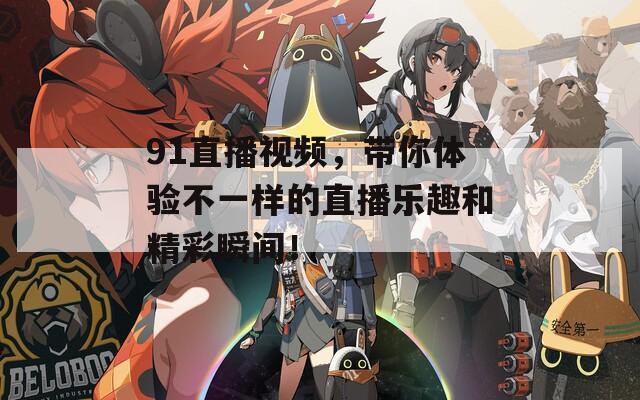 91直播视频，带你体验不一样的直播乐趣和精彩瞬间！