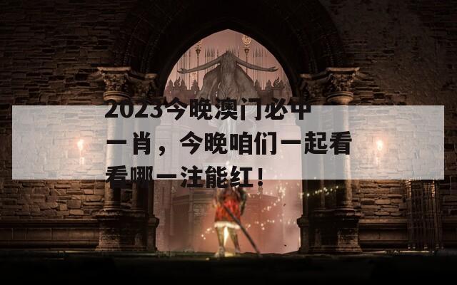 2023今晚澳门必中一肖，今晚咱们一起看看哪一注能红！