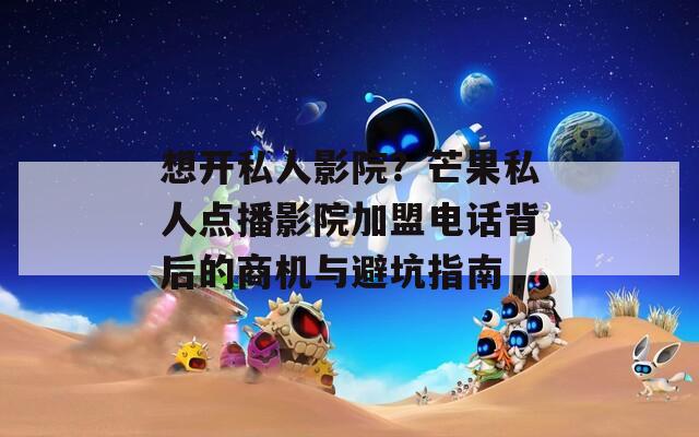 想开私人影院？芒果私人点播影院加盟电话背后的商机与避坑指南  第1张