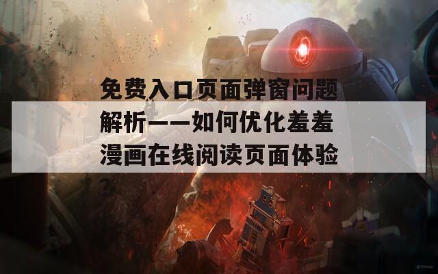 免费入口页面弹窗问题解析——如何优化羞羞漫画在线阅读页面体验？