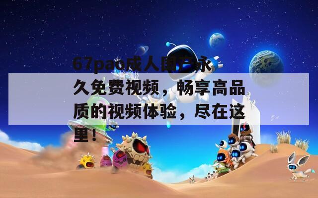 67pao成人国产永久免费视频，畅享高品质的视频体验，尽在这里！  第1张