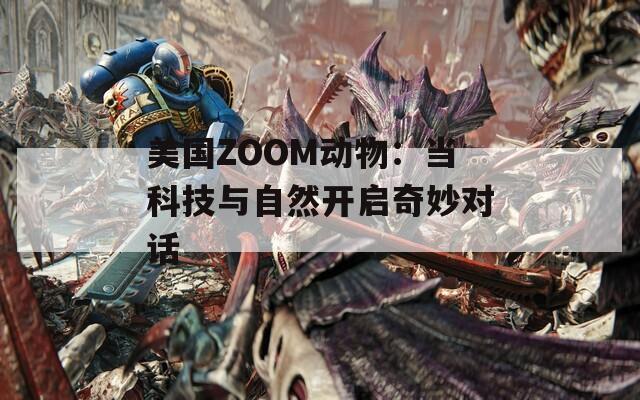 美国ZOOM动物：当科技与自然开启奇妙对话  第1张