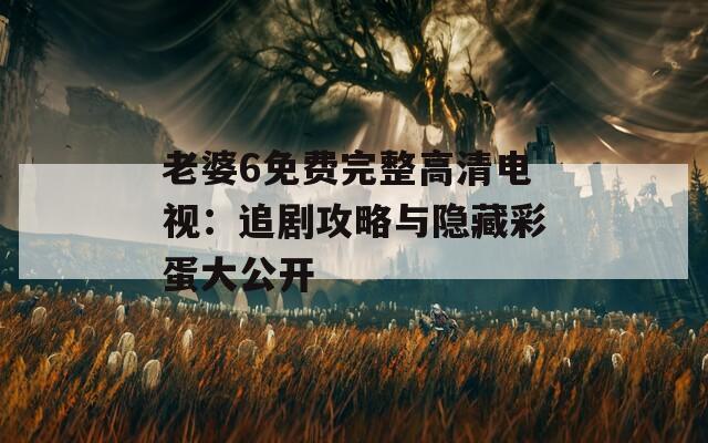 老婆6免费完整高清电视：追剧攻略与隐藏彩蛋大公开  第1张