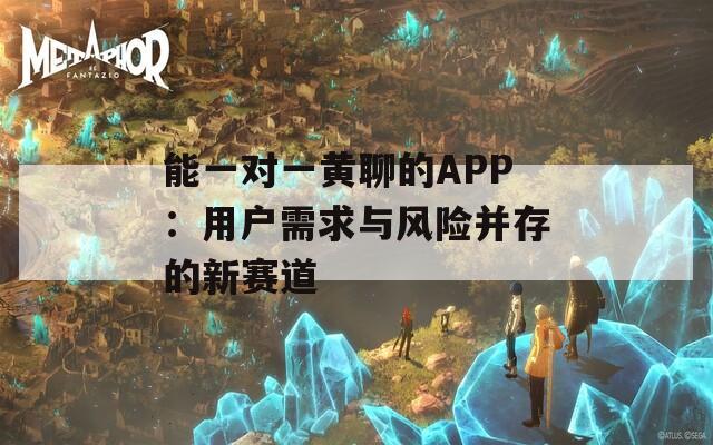 能一对一黄聊的APP：用户需求与风险并存的新赛道