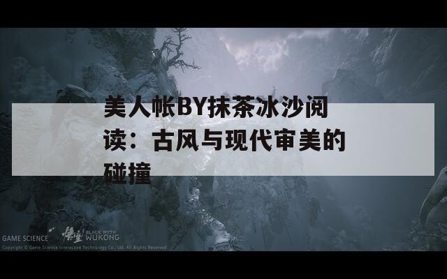 美人帐BY抹茶冰沙阅读：古风与现代审美的碰撞