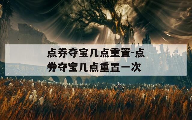 点券夺宝几点重置-点券夺宝几点重置一次  第1张