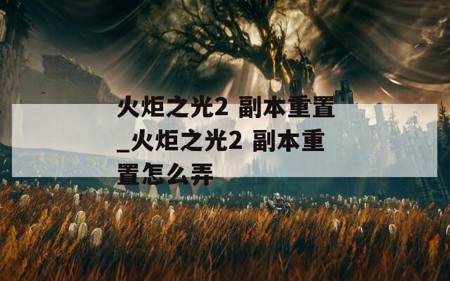 火炬之光2 副本重置_火炬之光2 副本重置怎么弄