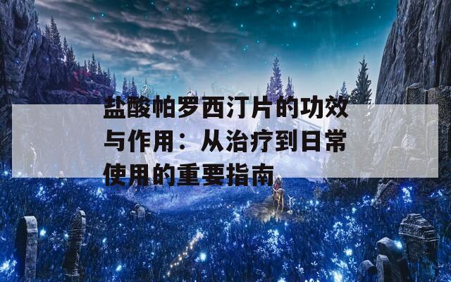 盐酸帕罗西汀片的功效与作用：从治疗到日常使用的重要指南