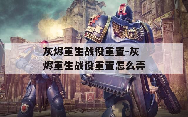 灰烬重生战役重置-灰烬重生战役重置怎么弄  第1张
