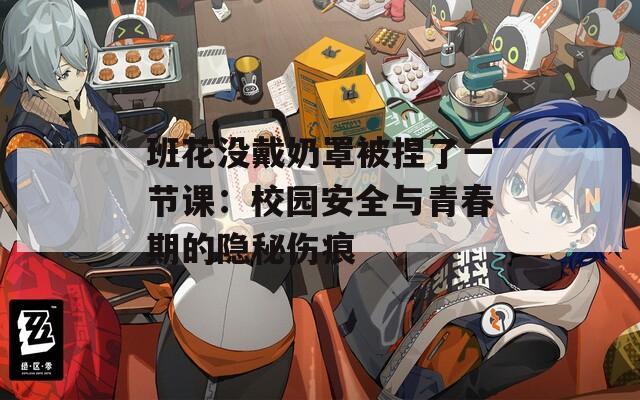 班花没戴奶罩被捏了一节课：校园安全与青春期的隐秘伤痕  第1张