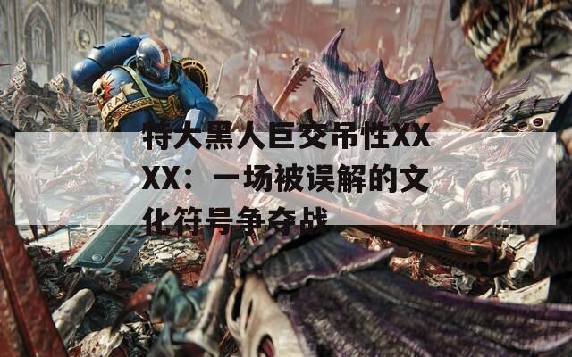 特大黑人巨交吊性XXXX：一场被误解的文化符号争夺战  第1张