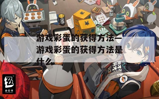 游戏彩蛋的获得方法—游戏彩蛋的获得方法是什么  第1张