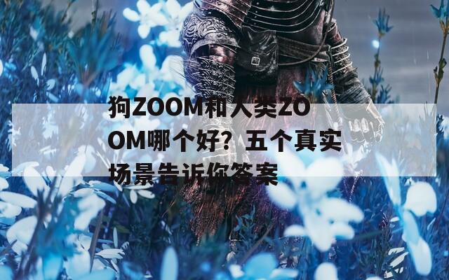 狗ZOOM和人类ZOOM哪个好？五个真实场景告诉你答案