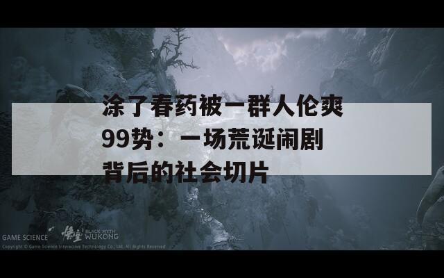 涂了春药被一群人伦爽99势：一场荒诞闹剧背后的社会切片