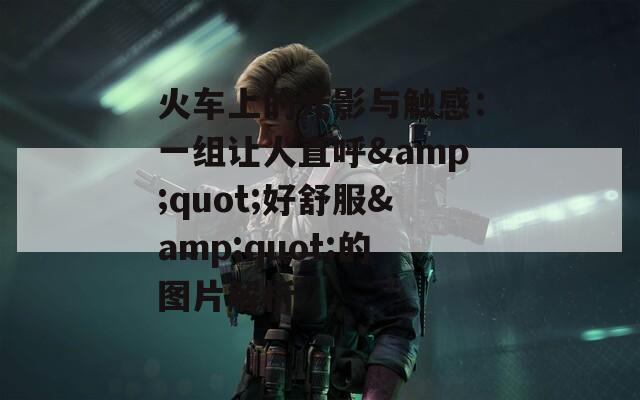 火车上的光影与触感：一组让人直呼&amp;quot;好舒服&amp;quot;的图片解析  第1张