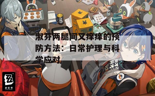 淑芬两腿间又痒痒的预防方法：日常护理与科学应对  第1张