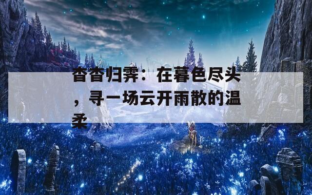 杳杳归霁：在暮色尽头，寻一场云开雨散的温柔  第1张