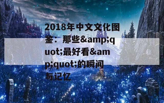 2018年中文文化图鉴：那些&amp;quot;最好看&amp;quot;的瞬间与记忆  第1张