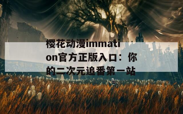 樱花动漫immation官方正版入口：你的二次元追番第一站