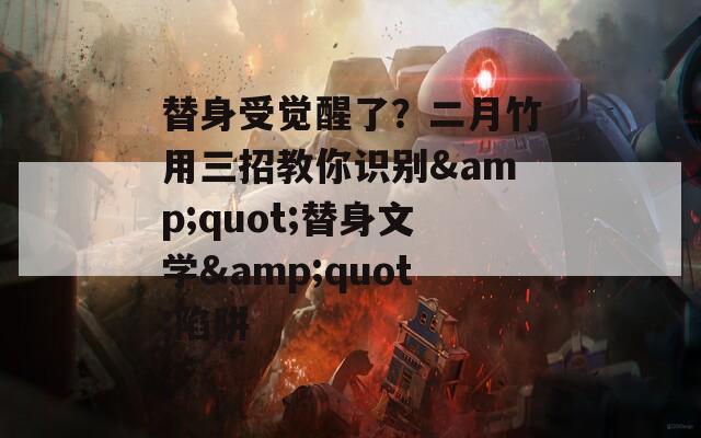 替身受觉醒了？二月竹用三招教你识别&amp;quot;替身文学&amp;quot;陷阱  第1张