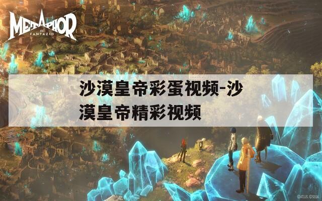 沙漠皇帝彩蛋视频-沙漠皇帝精彩视频  第1张