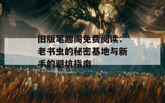 旧版笔趣阁免费阅读：老书虫的秘密基地与新手的避坑指南  第1张