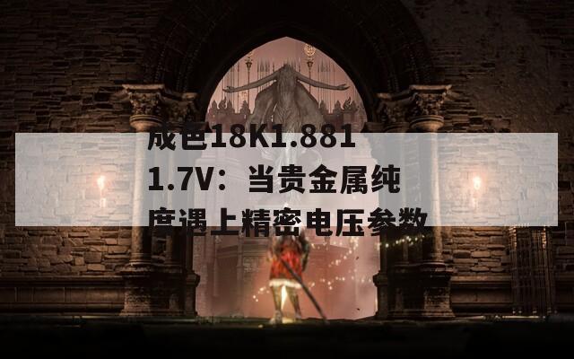 成色18K1.8811.7V：当贵金属纯度遇上精密电压参数  第1张