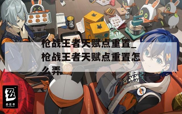 枪战王者天赋点重置_枪战王者天赋点重置怎么弄