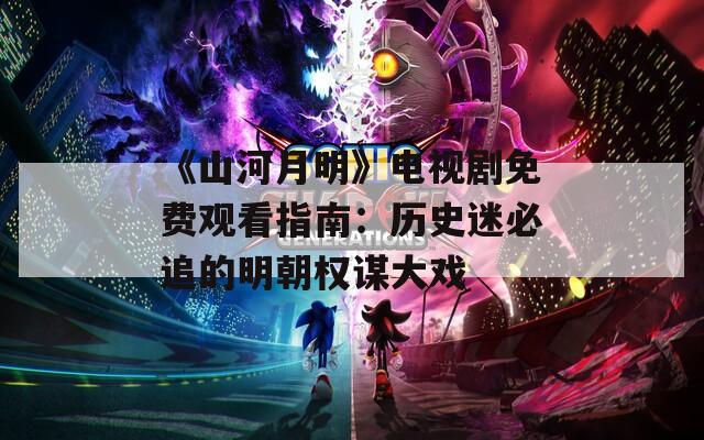 《山河月明》电视剧免费观看指南：历史迷必追的明朝权谋大戏