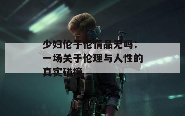 少妇伦子伦情品无吗：一场关于伦理与人性的真实碰撞  第1张