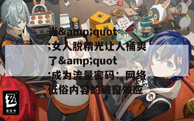 当&amp;quot;女人脱精光让人桶爽了&amp;quot;成为流量密码：网络低俗内容的破窗效应  第1张